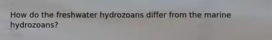 How do the freshwater hydrozoans differ from the marine hydrozoans?