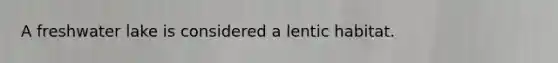 A freshwater lake is considered a lentic habitat.