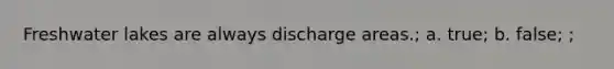 Freshwater lakes are always discharge areas.; a. true; b. false; ;