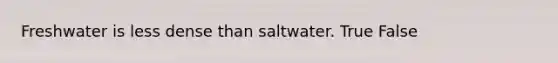 Freshwater is less dense than saltwater. True False