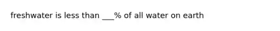 freshwater is <a href='https://www.questionai.com/knowledge/k7BtlYpAMX-less-than' class='anchor-knowledge'>less than</a> ___% of all water on earth