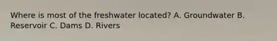 Where is most of the freshwater located? A. Groundwater B. Reservoir C. Dams D. Rivers