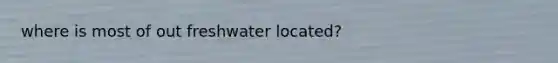 where is most of out freshwater located?