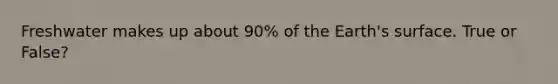 Freshwater makes up about 90% of the Earth's surface. True or False?