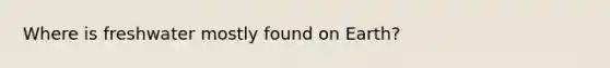 Where is freshwater mostly found on Earth?