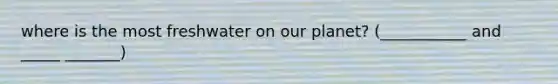 where is the most freshwater on our planet? (___________ and _____ _______)