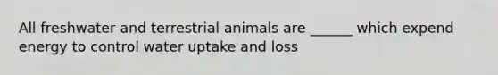 All freshwater and terrestrial animals are ______ which expend energy to control water uptake and loss