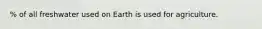 % of all freshwater used on Earth is used for agriculture.