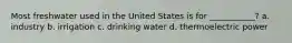 Most freshwater used in the United States is for ___________? a. industry b. irrigation c. drinking water d. thermoelectric power
