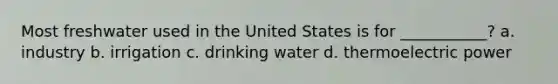 Most freshwater used in the United States is for ___________? a. industry b. irrigation c. drinking water d. thermoelectric power