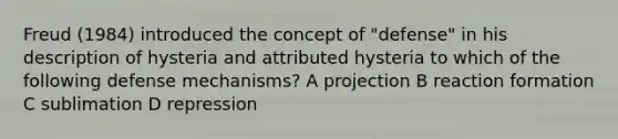 Freud (1984) introduced the concept of "defense" in his description of hysteria and attributed hysteria to which of the following defense mechanisms? A projection B reaction formation C sublimation D repression