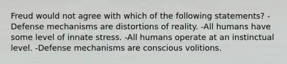 Freud would not agree with which of the following statements? -Defense mechanisms are distortions of reality. -All humans have some level of innate stress. -All humans operate at an instinctual level. -Defense mechanisms are conscious volitions.