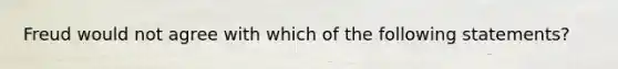 Freud would not agree with which of the following statements?