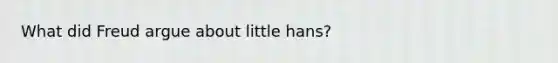 What did Freud argue about little hans?