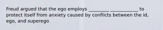 Freud argued that the ego employs _________ ____________ to protect itself from anxiety caused by conflicts between the id, ego, and superego
