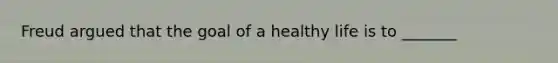 Freud argued that the goal of a healthy life is to _______