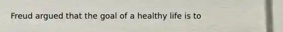 Freud argued that the goal of a healthy life is to