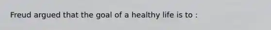 Freud argued that the goal of a healthy life is to :