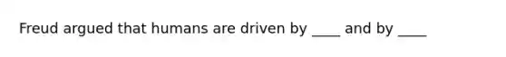 Freud argued that humans are driven by ____ and by ____