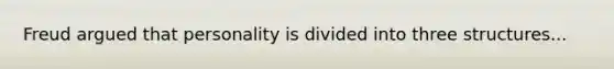 Freud argued that personality is divided into three structures...