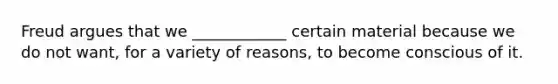 Freud argues that we ____________ certain material because we do not want, for a variety of reasons, to become conscious of it.