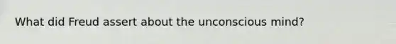 What did Freud assert about the unconscious mind?