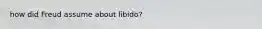 how did Freud assume about libido?