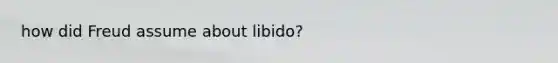 how did Freud assume about libido?