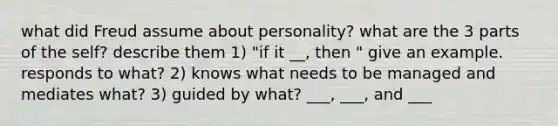 what did Freud assume about personality? what are the 3 parts of the self? describe them 1) "if it __, then " give an example. responds to what? 2) knows what needs to be managed and mediates what? 3) guided by what? ___, ___, and ___