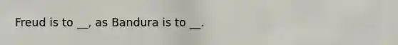 Freud is to __, as Bandura is to __.