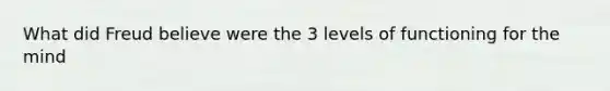 What did Freud believe were the 3 levels of functioning for the mind