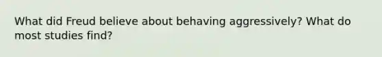 What did Freud believe about behaving aggressively? What do most studies find?