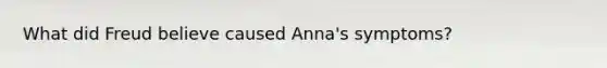 What did Freud believe caused Anna's symptoms?