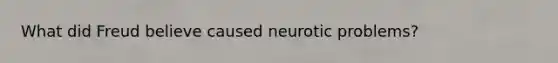 What did Freud believe caused neurotic problems?