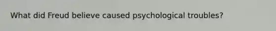 What did Freud believe caused psychological troubles?