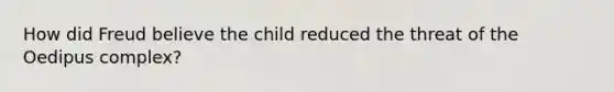 How did Freud believe the child reduced the threat of the Oedipus complex?