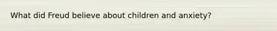 What did Freud believe about children and anxiety?