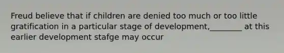 Freud believe that if children are denied too much or too little gratification in a particular stage of development,________ at this earlier development stafge may occur