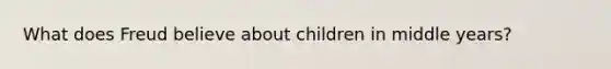 What does Freud believe about children in middle years?