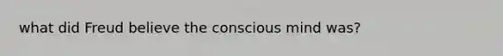 what did Freud believe the conscious mind was?