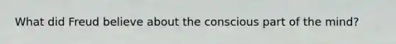 What did Freud believe about the conscious part of the mind?