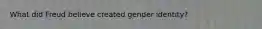 What did Freud believe created gender identity?