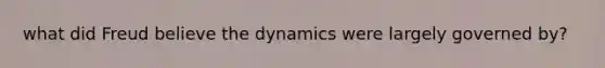 what did Freud believe the dynamics were largely governed by?