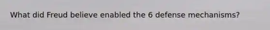 What did Freud believe enabled the 6 defense mechanisms?