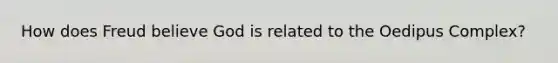 How does Freud believe God is related to the Oedipus Complex?