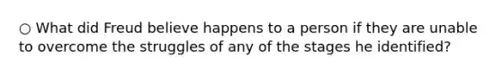 ○ What did Freud believe happens to a person if they are unable to overcome the struggles of any of the stages he identified?