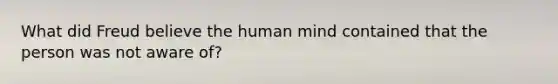 What did Freud believe the human mind contained that the person was not aware of?