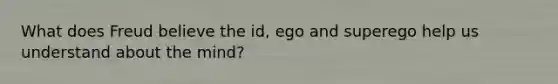 What does Freud believe the id, ego and superego help us understand about the mind?