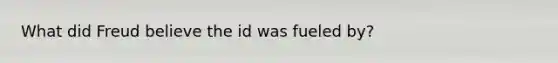 What did Freud believe the id was fueled by?