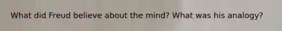 What did Freud believe about the mind? What was his analogy?